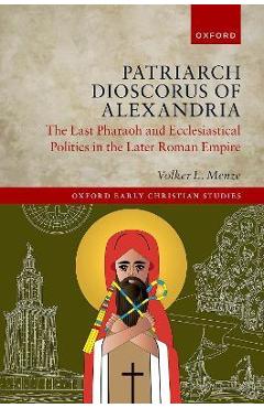 Patriarch Dioscorus of Alexandria: The Last Pharaoh and Ecclesiastical Politics in the Later Roman Empire - Volker L. Menze