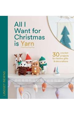 All I Want for Christmas Is Yarn: 30 Crochet Projects for Festive Gifts and Decorations - Lindsey Newns