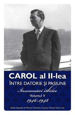 Carol al II-lea intre datorie si pasiune Vol.5 Insemnari zilnice 1946-1948 – Marcel D. Ciuca, Narcis Dorin Ion 1946-1948 imagine 2022