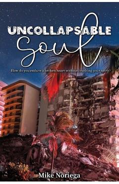 Uncollapsable Soul: How do you endure a broken heart without crushing your spirit? - Mike Noriega