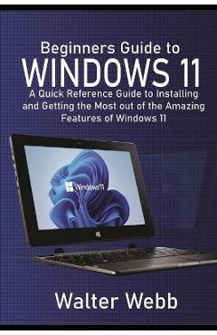 Beginners Guide to Windows 11: A Quick Reference Guide to Installing ...