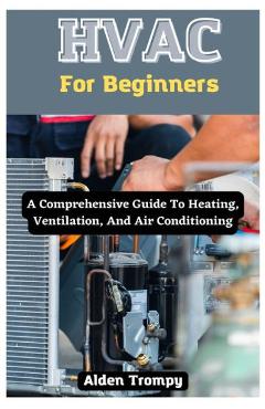 HVAC For Beginners: A Comprehensive Guide To Heating, Ventilation, And Air Conditioning - Alden Trompy