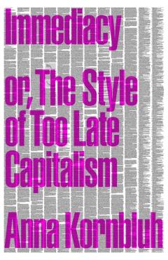 Immediacy: Or, the Style of Too Late Capitalism - Anna Kornbluh