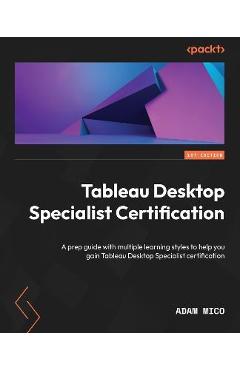 Tableau Desktop Specialist Certification: A prep guide with multiple learning styles to help you gain Tableau Desktop Specialist certification - Adam Mico