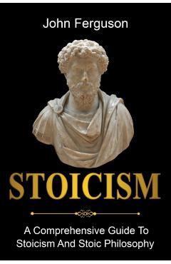 Stoicism: A Comprehensive Guide To Stoicism and Stoic Philosophy - John Ferguson