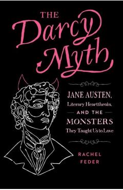 The Darcy Myth: Jane Austen, Literary Heartthrobs, and the Monsters They Taught Us to Love - Rachel Feder