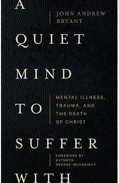 A Quiet Mind to Suffer with: Mental Illness, Trauma, and the Death of Christ - John Andrew Bryant