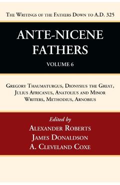 Ante-Nicene Fathers: Translations of the Writings of the Fathers Down to A.D. 325, Volume 6: Gregory Thaumaturgus, Dionysius the Great, Julius African - Alexander Roberts