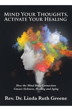 Mind Your Thoughts, Activate Your Healing: How the Mind Body Connection Causes Sickness, Healing and Aging - Linda Ruth Greene