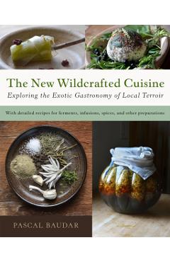 The New Wildcrafted Cuisine: Exploring the Exotic Gastronomy of Local Terroir - Pascal Baudar