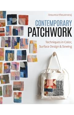 Contemporary Patchwork: Techniques in Colour, Surface Design & Sewing - Arounna Khounnoraj