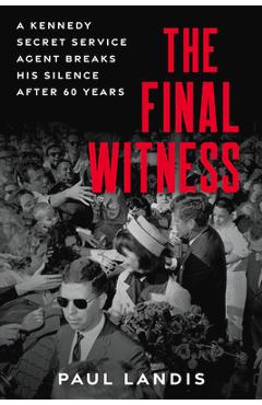 The Final Witness: A Kennedy Secret Service Agent Breaks His Silence After Sixty Years - Paul Landis