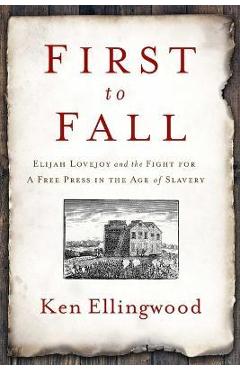 First to Fall: Elijah Lovejoy and the Fight for a Free Press in the Age of Slavery - Ken Ellingwood