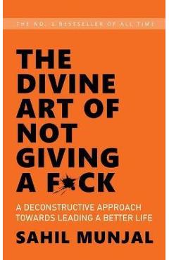 The Divine Art of Not Giving a F*ck: A Deconstructive Approach Towards Leading a Better Life - Sahil Munjal