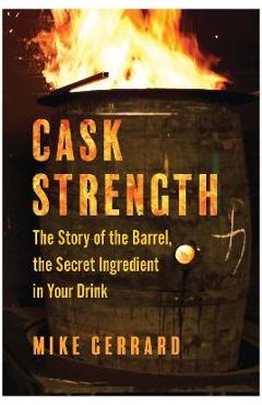 Cask Strength: The Story of the Barrel, the Secret Ingredient in Your Drink - Mike Gerrard