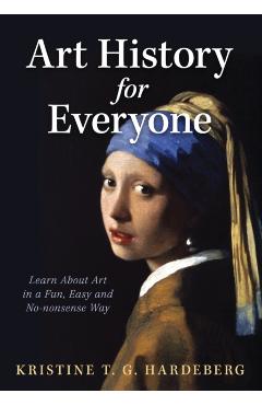 Art History for Everyone: Learn About Art in a Fun, Easy, No-Nonsense Way - Kristine T. G. Hardeberg