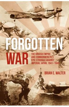 Forgotten War: The British Empire and Commonwealth\'s Epic Struggle Against Imperial Japan, 1941-1945 - Brian E. Walter