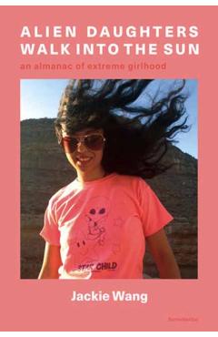 Alien Daughters Walk Into the Sun: An Almanac of Extreme Girlhood - Jackie Wang