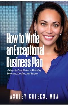 How to Write an Exceptional Business Plan: A Step-by-Step Guide to Winning Investors, Lenders, and Success - Ashley Cheeks