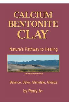 Calcium Bentonite Clay: Nature's Pathway to Healing Balance, Detox, Stimulate, Alkalize - Perry A.