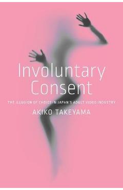 Involuntary Consent: The Illusion of Choice in Japan\'s Adult Video Industry - Akiko Takeyama
