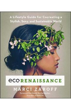 Ecorenaissance: A Lifestyle Guide for Cocreating a Stylish, Sexy, and Sustainable World - Marci Zaroff