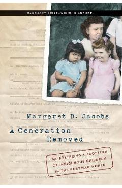 A Generation Removed: The Fostering and Adoption of Indigenous Children in the Postwar World - Margaret D. Jacobs