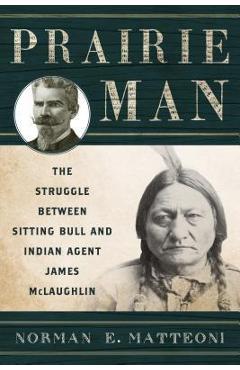 Prairie man: the struggle between sitting bull and indian agent james mclaughlin - norman e. matteoni