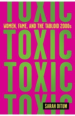 Toxic: Women, Fame, and the Tabloid 2000s - Sarah Ditum