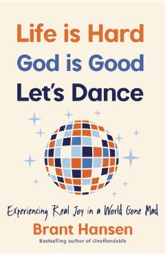 Life Is Hard. God Is Good. Let's Dance.: Experiencing Real Joy in a World Gone Mad - Brant Hansen