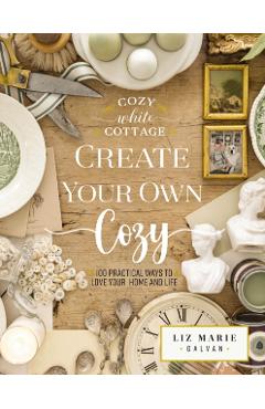 Create Your Own Cozy: 100 Practical Ways to Love Your Home and Life - Liz Marie Galvan