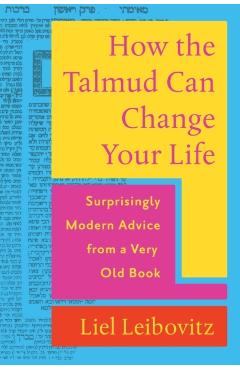 How the Talmud Can Change Your Life: Surprisingly Modern Advice from a Very Old Book - Liel Leibovitz