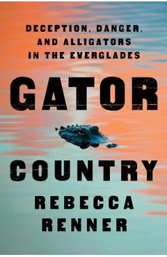 Gator Country: Deception, Danger, and Alligators in the Everglades - Rebecca Renner