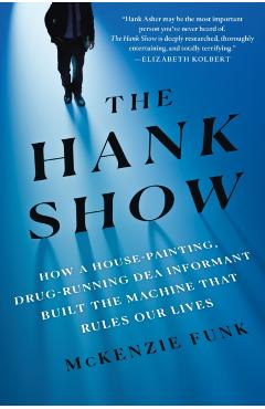 The Hank Show: How a House-Painting, Drug-Running Dea Informant Built the Machine That Rules Our Lives - Mckenzie Funk