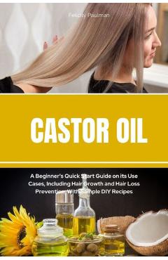 Castor Oil: A Beginner\'s Quick Start Guide on its Use Cases, Including Hair Growth and Hair Loss Prevention, With Sample DIY Recip - Felicity Paulman