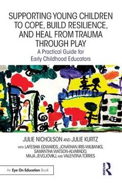 Supporting Young Children to Cope, Build Resilience, and Heal from Trauma through Play: A Practical Guide for Early Childhood Educators - Julie Nicholson