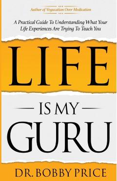 Life Is My Guru: A Practical Guide to Understanding What Your Life Experiences Are Trying to Teach You - Bobby Price