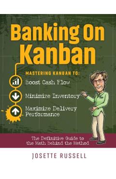 Banking on Kanban: Mastering Kanban to Boost Cash Flow, Minimize Inventory, and Maximize Delivery Performance - Josette Russell