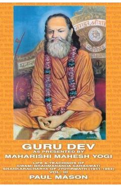 Guru Dev as Presented by Maharishi Mahesh Yogi: Life & Teachings of Swami Brahmananda Saraswati Shankaracharya of Jyotirmath (1941-1953) Vol. III - Paul Mason