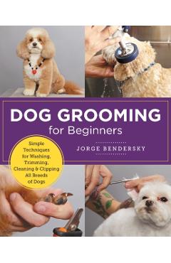 Dog Grooming for Beginners: Simple Techniques for Washing, Trimming, Cleaning & Clipping All Breeds of Dogs - Jorge Bendersky