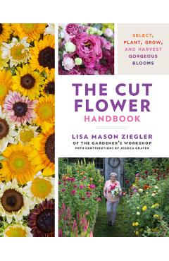 The Cut Flower Handbook: Select, Plant, Grow, and Harvest Gorgeous Blooms - Lisa Mason Ziegler