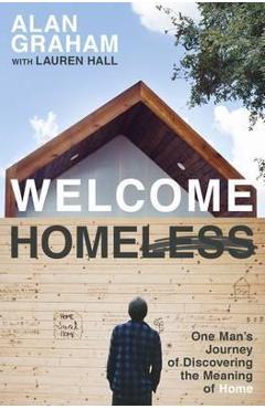 Welcome Homeless: One Man\'s Journey of Discovering the Meaning of Home - Alan Graham