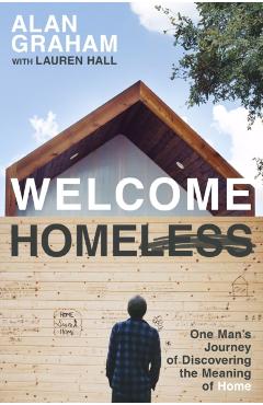 Welcome Homeless: One Man's Journey of Discovering the Meaning of Home - Alan Graham
