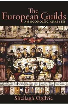 The European Guilds: An Economic Analysis - Sheilagh Ogilvie