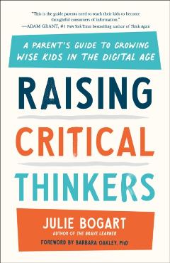 Raising Critical Thinkers: A Parent's Guide to Growing Wise Kids in the Digital Age - Julie Bogart