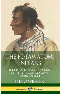 The Potawatomi Indians: The History, Trails and Chiefs of the Potawatomi Native American Tribe (Hardcover) - Otho Winger