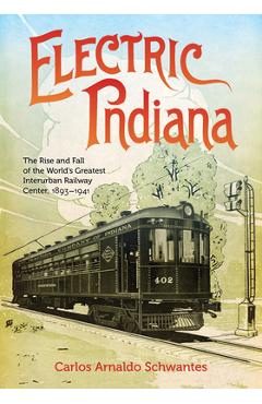Electric Indiana: The Rise and Fall of the World's Greatest Interurban Railway Center, 1893-1941 - Carlos Arnaldo Schwantes