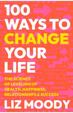 100 Ways to Change Your Life: The Science of Leveling Up Health, Happiness, Relationships & Success - Liz Moody