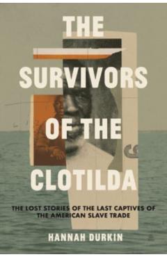 The Survivors of the Clotilda: The Lost Stories of the Last Captives of the American Slave Trade - Hannah Durkin