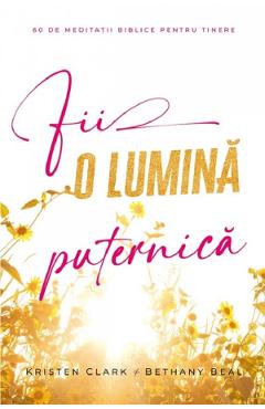 Fii o lumina puternica. 60 de meditatii biblice pentru tinere - Kristen Clark, Bethany Baird - CASA CARTII